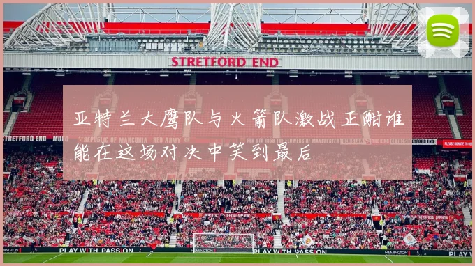 亚特兰大鹰队与火箭队激战正酣谁能在这场对决中笑到最后