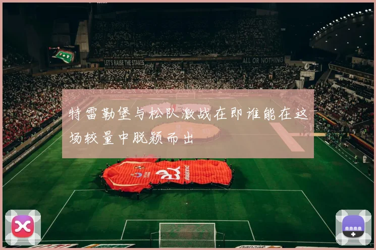 特雷勒堡与松队激战在即谁能在这场较量中脱颖而出