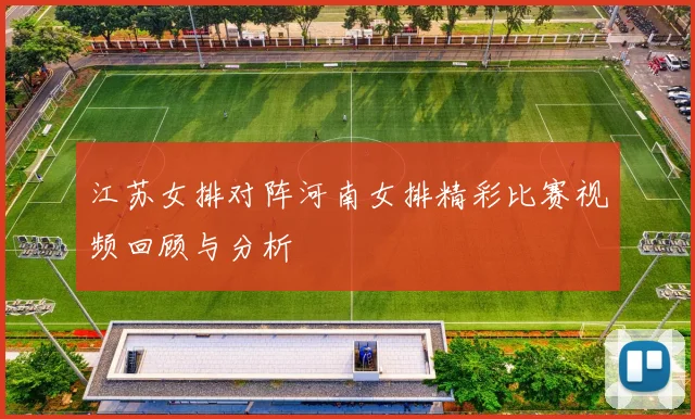江苏女排对阵河南女排精彩比赛视频回顾与分析