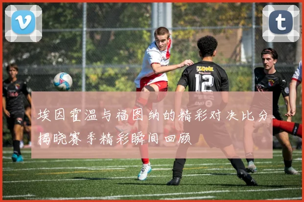 埃因霍温与福图纳的精彩对决比分揭晓赛季精彩瞬间回顾
