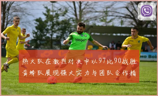 热火队在激烈对决中以97比90战胜黄蜂队展现强大实力与团队合作精神