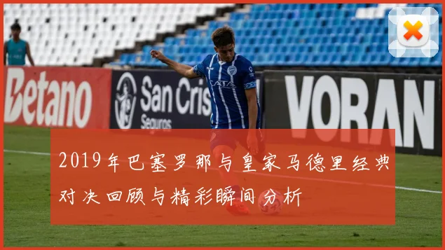 2019年巴塞罗那与皇家马德里经典对决回顾与精彩瞬间分析