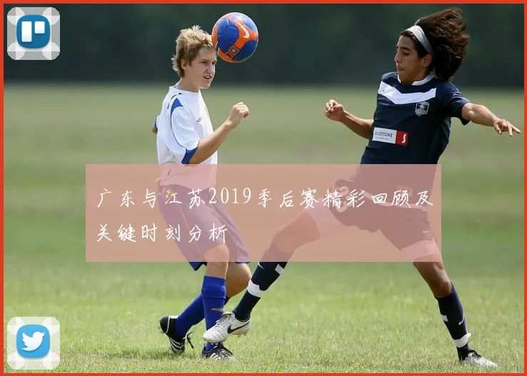 广东与江苏2019季后赛精彩回顾及关键时刻分析