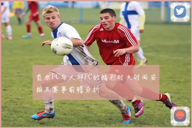 首尔FC与大邱FC的精彩对决时间安排及赛事前瞻分析
