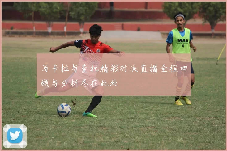 马卡拉与奎托精彩对决直播全程回顾与分析尽在此处