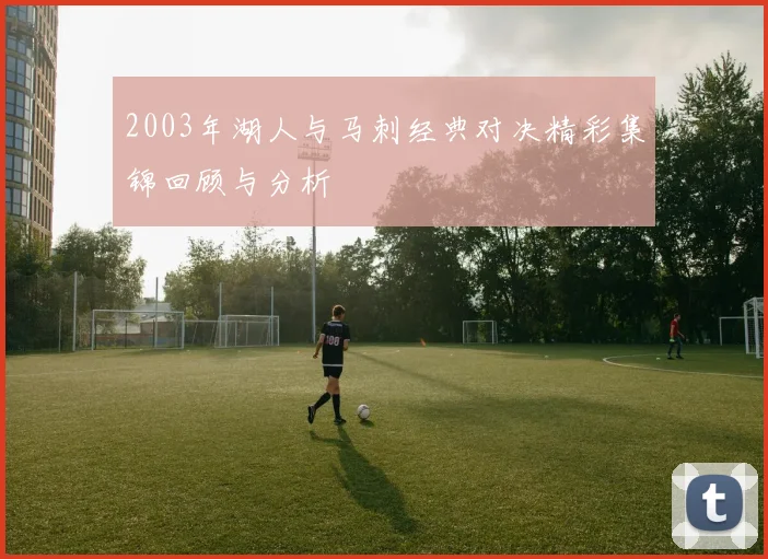 2003年湖人与马刺经典对决精彩集锦回顾与分析