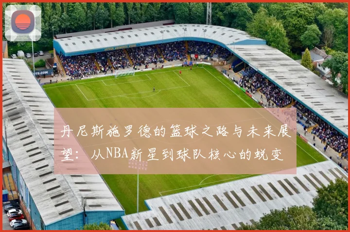 丹尼斯施罗德的篮球之路与未来展望：从NBA新星到球队核心的蜕变