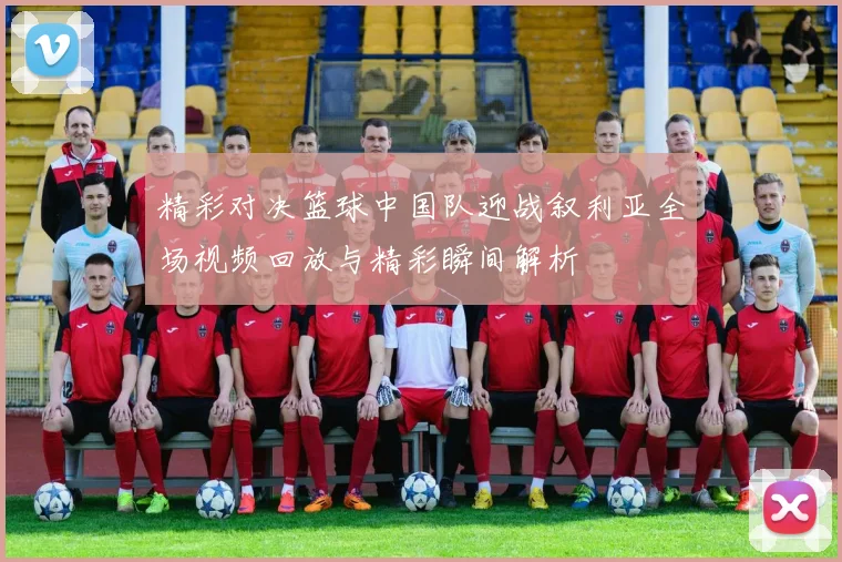 精彩对决篮球中国队迎战叙利亚全场视频回放与精彩瞬间解析
