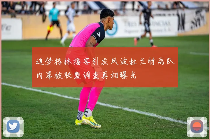 追梦格林播客引发风波杜兰特离队内幕被联盟调查真相曝光