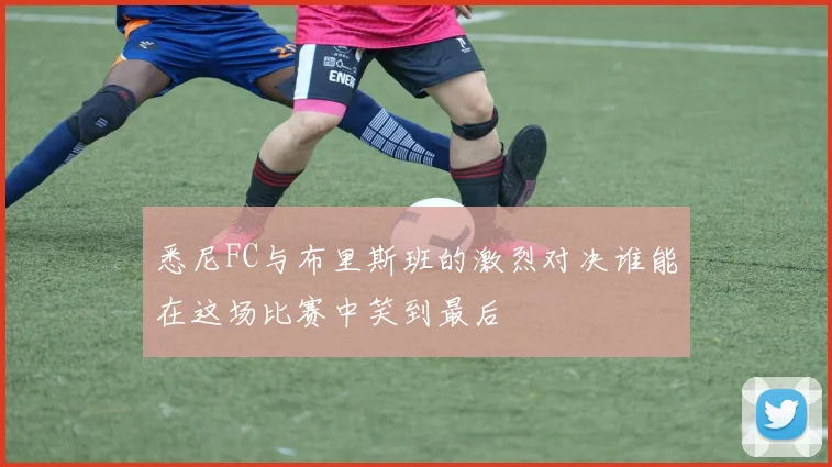 悉尼FC与布里斯班的激烈对决谁能在这场比赛中笑到最后
