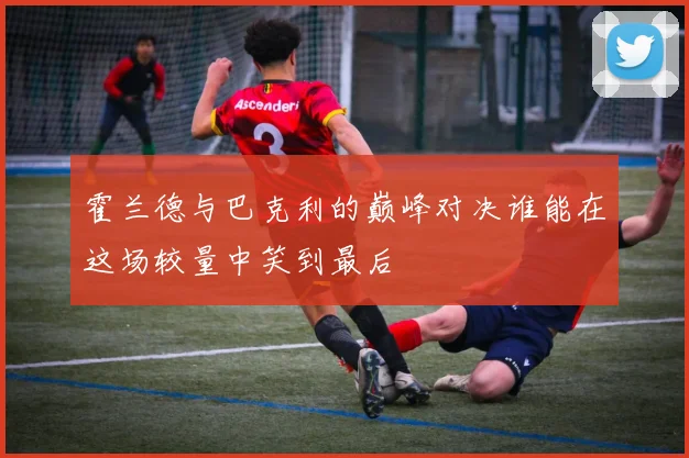 霍兰德与巴克利的巅峰对决谁能在这场较量中笑到最后