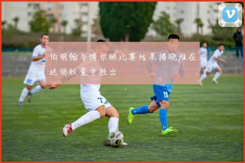 伯明翰与博尔顿比赛结果揭晓谁在这场较量中胜出