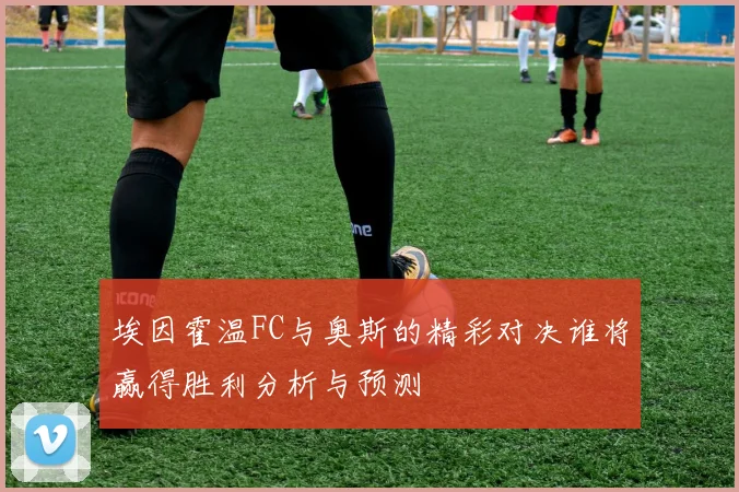 埃因霍温FC与奥斯的精彩对决谁将赢得胜利分析与预测