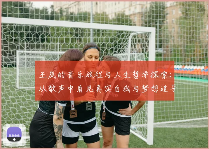 王岚的音乐旅程与人生哲学探索：从歌声中看见真实自我与梦想追寻