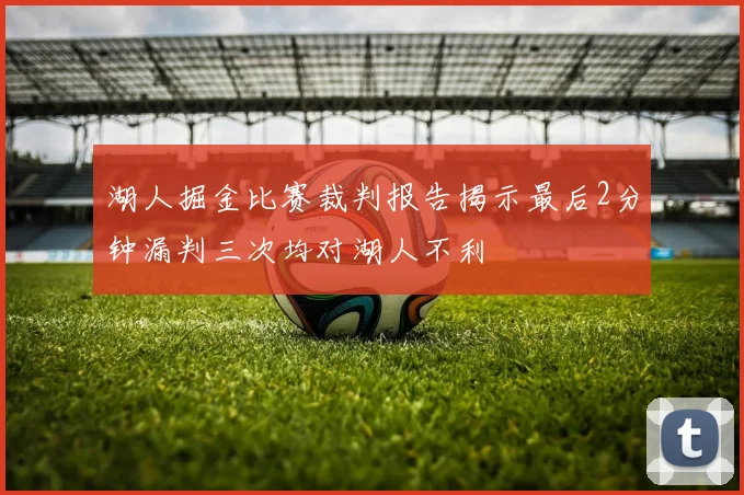 湖人掘金比赛裁判报告揭示最后2分钟漏判三次均对湖人不利