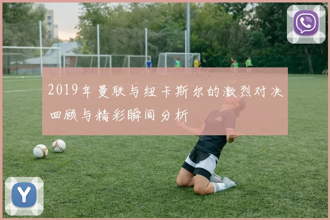 2019年曼联与纽卡斯尔的激烈对决回顾与精彩瞬间分析