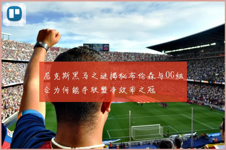 尼克斯黑马之谜揭秘布伦森与OG组合为何能夺联盟净效率之冠