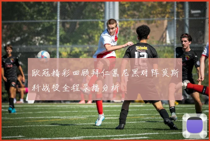 欧冠精彩回顾拜仁慕尼黑对阵莫斯科战役全程录播分析