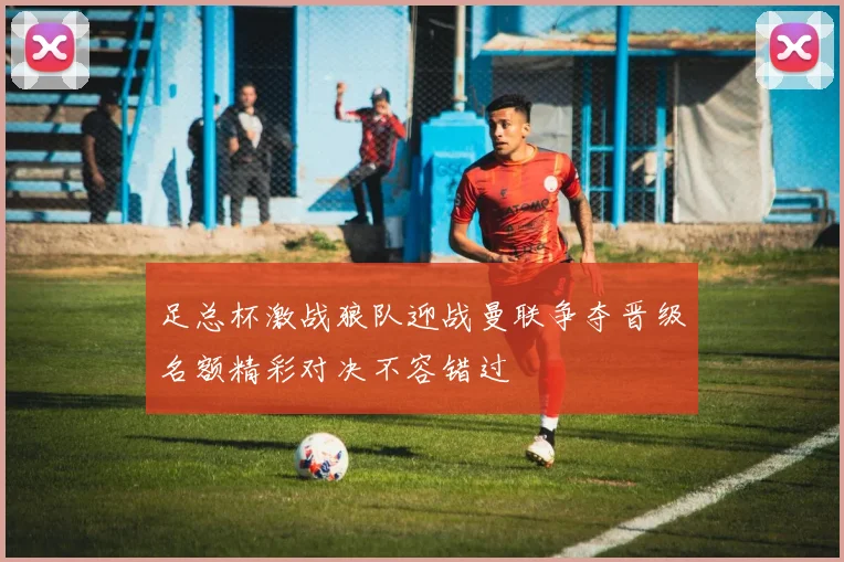 足总杯激战狼队迎战曼联争夺晋级名额精彩对决不容错过