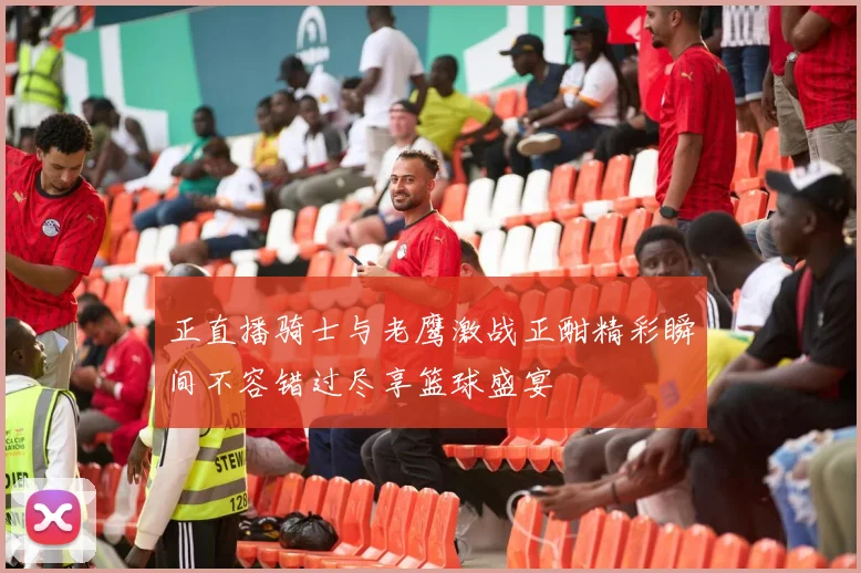 正直播骑士与老鹰激战正酣精彩瞬间不容错过尽享篮球盛宴