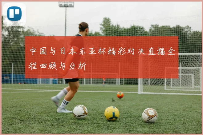 中国与日本东亚杯精彩对决直播全程回顾与分析