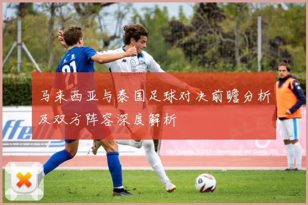 马来西亚与泰国足球对决前瞻分析及双方阵容深度解析