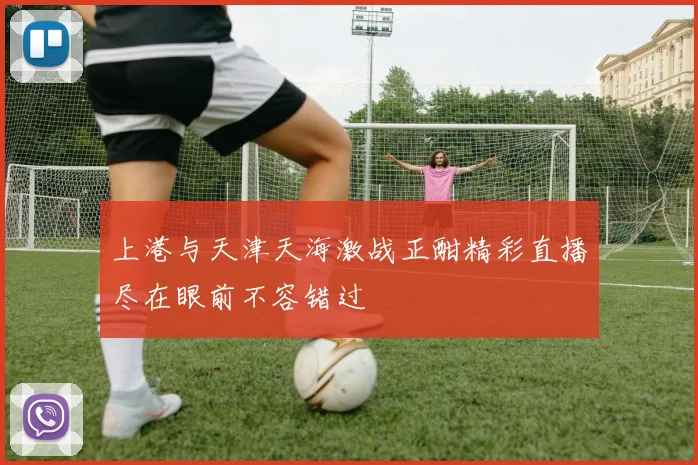 上港与天津天海激战正酣精彩直播尽在眼前不容错过