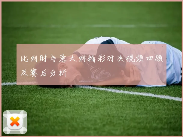 比利时与意大利精彩对决视频回顾及赛后分析