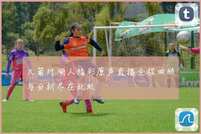 火箭对湖人精彩原声直播全程回顾与分析尽在此处