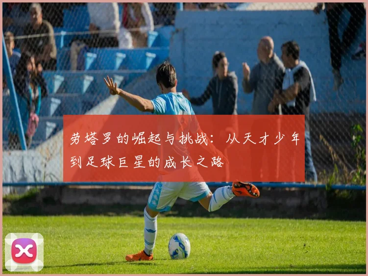 劳塔罗的崛起与挑战：从天才少年到足球巨星的成长之路