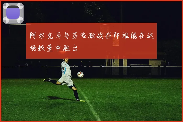 阿尔克马与芬洛激战在即谁能在这场较量中胜出