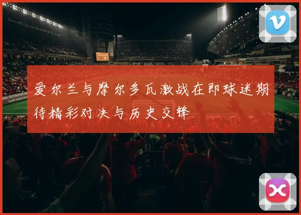 爱尔兰与摩尔多瓦激战在即球迷期待精彩对决与历史交锋