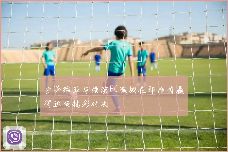金泽维亚与横滨FC激战在即谁将赢得这场精彩对决