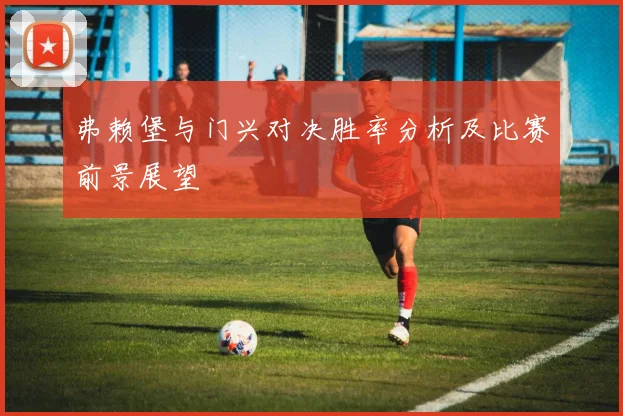 弗赖堡与门兴对决胜率分析及比赛前景展望