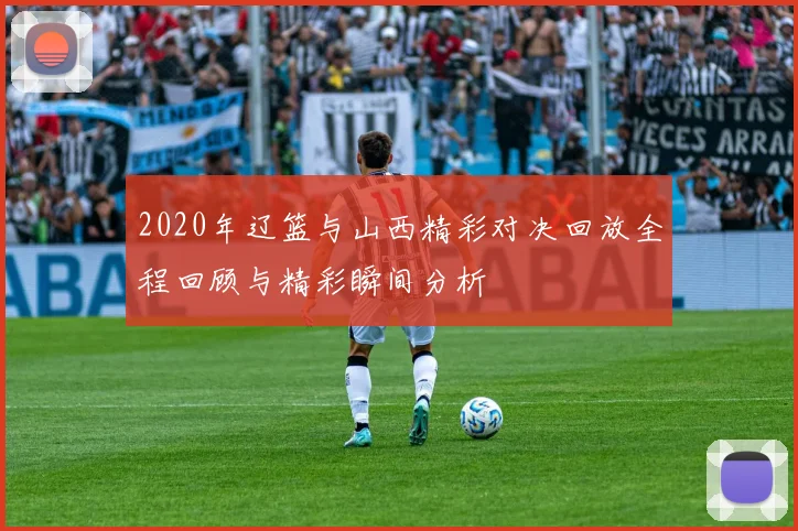 2020年辽篮与山西精彩对决回放全程回顾与精彩瞬间分析
