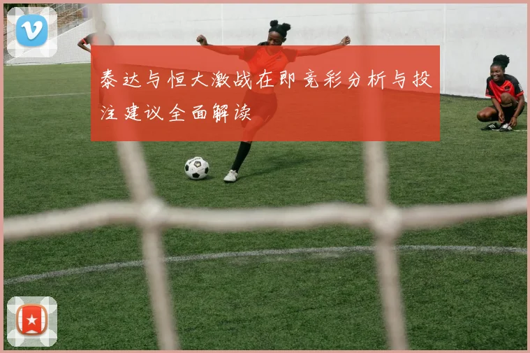 泰达与恒大激战在即竞彩分析与投注建议全面解读