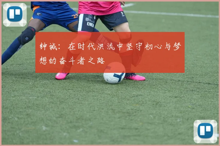 钟诚：在时代洪流中坚守初心与梦想的奋斗者之路