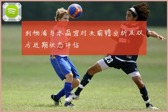 利物浦与水晶宫对决前瞻分析及双方近期状态评估