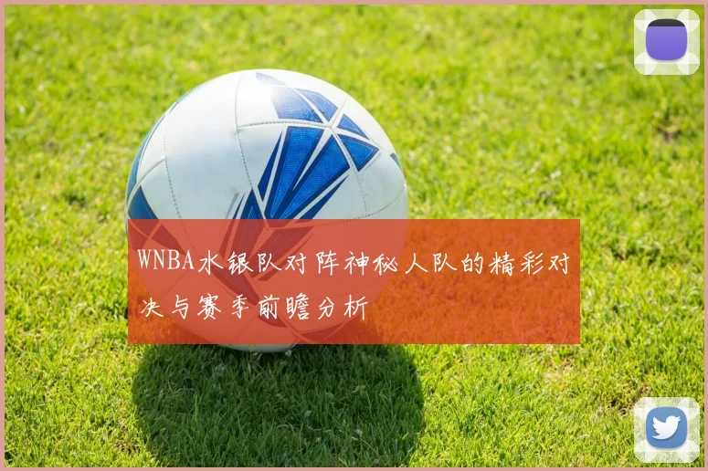 WNBA水银队对阵神秘人队的精彩对决与赛季前瞻分析