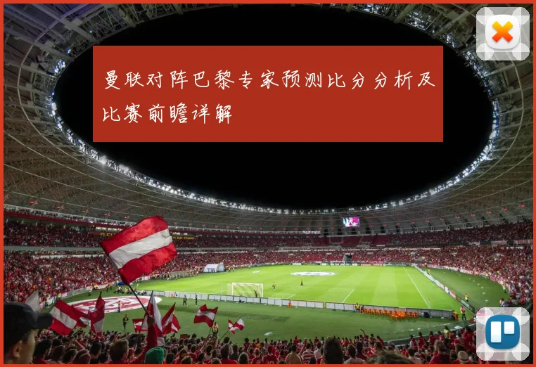 曼联对阵巴黎专家预测比分分析及比赛前瞻详解