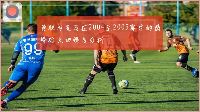 曼联与皇马在2004至2005赛季的巅峰对决回顾与分析